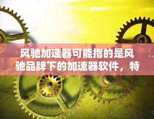 风驰加速器可能指的是风驰品牌下的加速器软件,特别是用于加速汽车或无人机的加速器。风驰汽车和风驰无人机加速器是风驰汽车公司推出的一种专门针对汽车和无人机加速的软件工具 风驰加速器可能指的是风驰品牌下的加速器软件,特别是用于加速汽车或无人机的加速器。风驰汽车和风驰无人机加速器是风驰汽车公司推出的一种专门针对汽车和无人机加速的软件工具