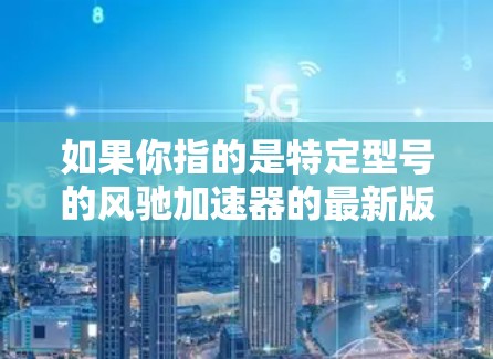 如果你指的是特定型号的风驰加速器的最新版本,可能需要提供更多细节,比如型号、生产日期或应用场景,以便提供更准确的信息。通常,风驰加速器的最新版本会包含以下改进 如果你指的是特定型号的风驰加速器的最新版本,可能需要提供更多细节,比如型号、生产日期或应用场景,以便提供更准确的信息。通常,风驰加速器的最新版本会包含以下改进