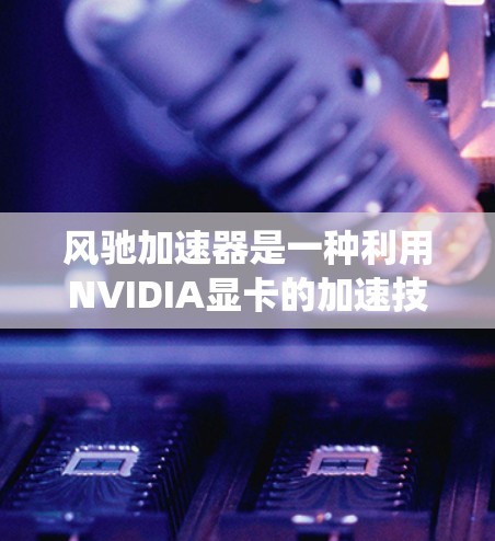 风驰加速器是一种利用NVIDIA显卡的加速技术,帮助提升电脑性能的硬件工具。以下是针对风驰加速器电脑端的系统介绍和使用指南 风驰加速器是一种利用NVIDIA显卡的加速技术,帮助提升电脑性能的硬件工具。以下是针对风驰加速器电脑端的系统介绍和使用指南