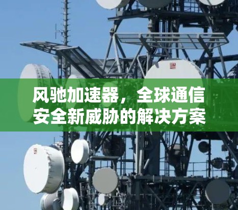 风驰加速器，全球通信安全新威胁的解决方案