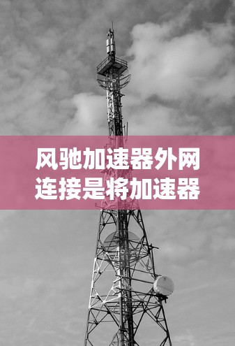 风驰加速器外网连接是将加速器箱与驱动系统集成起来的结构,主要涉及驱动、控制和连接三个部分。以下是详细的分析 风驰加速器外网连接是将加速器箱与驱动系统集成起来的结构,主要涉及驱动、控制和连接三个部分。以下是详细的分析