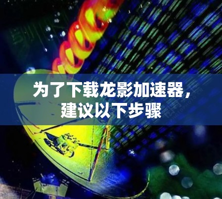 为了下载龙影加速器,建议以下步骤 为了下载龙影加速器,建议以下步骤