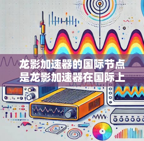 龙影加速器的国际节点是龙影加速器在国际上的重要设施,它们在全球范围内发挥着关键作用,促进核聚变技术的发展。以下是龙影加速器的国际节点 龙影加速器的国际节点是龙影加速器在国际上的重要设施,它们在全球范围内发挥着关键作用,促进核聚变技术的发展。以下是龙影加速器的国际节点