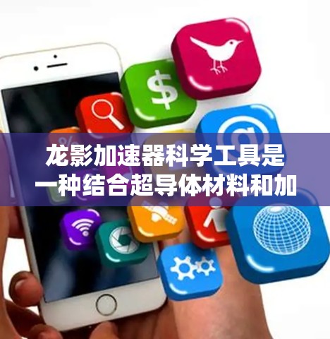 龙影加速器科学工具是一种结合超导体材料和加速技术的科学装置,主要用于研究超导体的物理特性及其在加速过程中的应用。以下是对龙影加速器的详细介绍 龙影加速器科学工具是一种结合超导体材料和加速技术的科学装置,主要用于研究超导体的物理特性及其在加速过程中的应用。以下是对龙影加速器的详细介绍