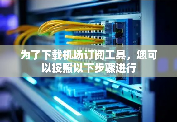 为了下载机场订阅工具,您可以按照以下步骤进行 为了下载机场订阅工具,您可以按照以下步骤进行