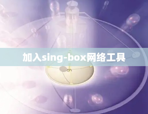 加入sing-box网络工具 加入sing-box网络工具