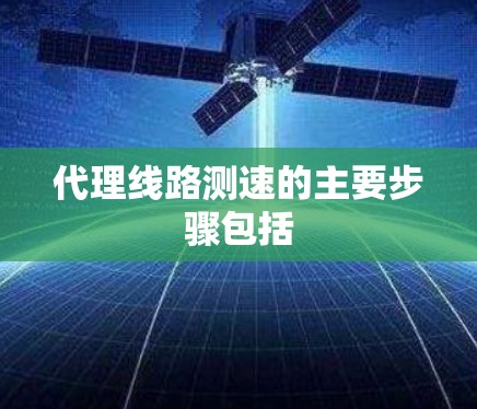 代理线路测速的主要步骤包括 代理线路测速的主要步骤包括