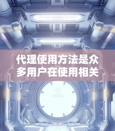 代理使用方法是众多用户在使用相关工具时需要掌握的技巧。以下是一些常见的代理使用方法，帮助你在不同场景下高效地使用代理工具