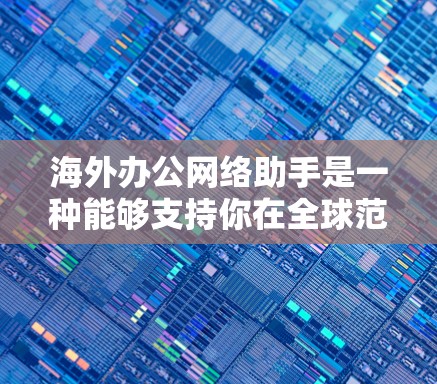 海外办公网络助手是一种能够支持你在全球范围内进行协作、学习和工作的人工智能工具。以下是一些常见的海外办公网络助手及其特点 海外办公网络助手是一种能够支持你在全球范围内进行协作、学习和工作的人工智能工具。以下是一些常见的海外办公网络助手及其特点