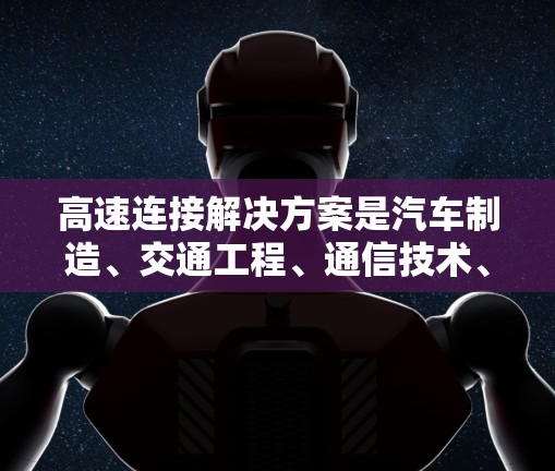 高速连接解决方案是汽车制造、交通工程、通信技术、网络安全等领域的重要领域，旨在优化交通网络、提高车辆通信效率、提升车辆安全性和可靠性。以下是一些常见的高速连接解决方案
