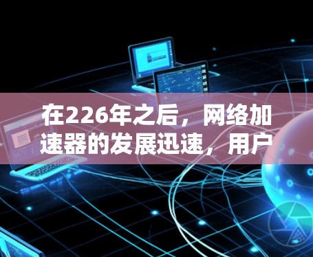 在226年之后,网络加速器的发展迅速,用户需求多样化,因此推荐了以下功能强大的加速器,涵盖多种需求,如多设备、自动设置、自动保存、隐私保护、安全性等 在226年之后,网络加速器的发展迅速,用户需求多样化,因此推荐了以下功能强大的加速器,涵盖多种需求,如多设备、自动设置、自动保存、隐私保护、安全性等