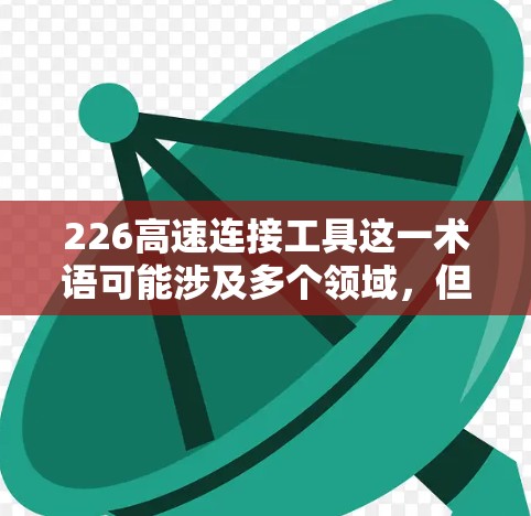 226高速连接工具这一术语可能涉及多个领域,但根据常见的理解,它通常指在特定领域内开发的高速连接技术或工具。以下是对该术语的详细分析 226高速连接工具这一术语可能涉及多个领域,但根据常见的理解,它通常指在特定领域内开发的高速连接技术或工具。以下是对该术语的详细分析