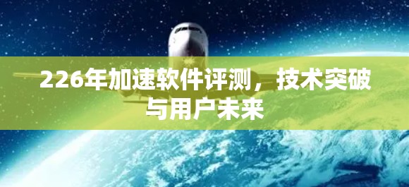 226年加速软件评测,技术突破与用户未来 226年加速软件评测,技术突破与用户未来
