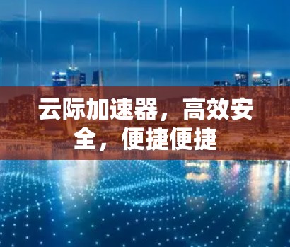 云际加速器,高效安全,便捷便捷 云际加速器,高效安全,便捷便捷