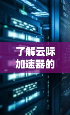 了解云际加速器的网络测速情况，以下是详细的步骤和建议