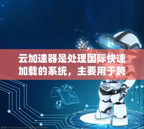 云加速器是处理国际快速加载的系统，主要用于跨平台和云服务的高性能访问。以下是其详细的知识点总结