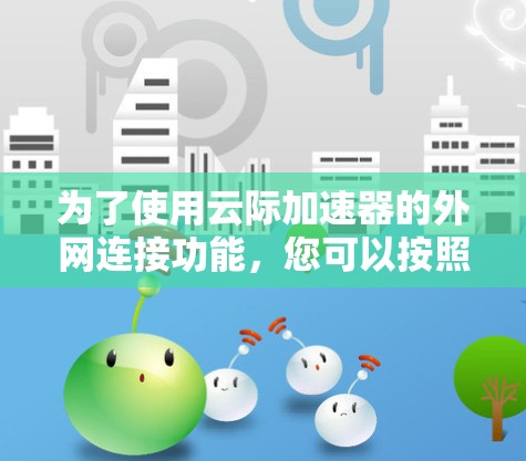 为了使用云际加速器的外网连接功能,您可以按照以下步骤操作 为了使用云际加速器的外网连接功能,您可以按照以下步骤操作