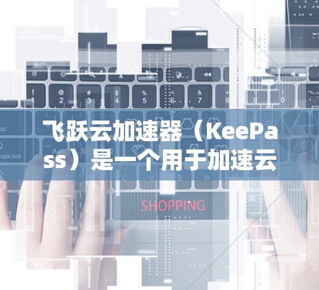飞跃云加速器（KeePass）是一个用于加速云资源的工具，支持在云服务器、云存储和云应用中加速和提升性能。如果你正在寻找最新的升级版，以下是一些关键信息和可能的升级点
