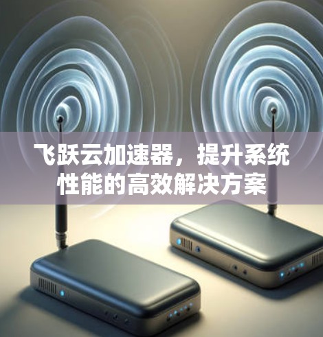 飞跃云加速器,提升系统性能的高效解决方案 飞跃云加速器,提升系统性能的高效解决方案