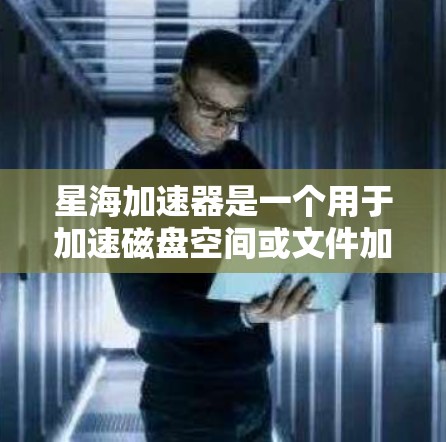 星海加速器是一个用于加速磁盘空间或文件加速的软件工具，主要针对那些需要快速恢复或更新文件的用户。如果你正在寻找加速加速器，以下是一些推荐的软件工具，帮助你轻松加速