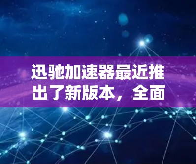 迅驰加速器最近推出了新版本,全面提升了用户体验。以下是关于这次更新的详细介绍 迅驰加速器最近推出了新版本,全面提升了用户体验。以下是关于这次更新的详细介绍