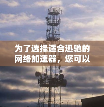 为了选择适合迅驰的网络加速器，您可以按照以下步骤进行