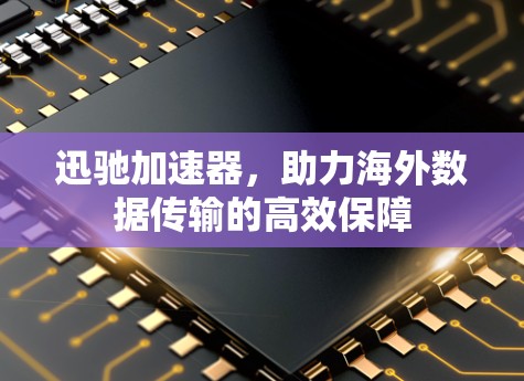 迅驰加速器，助力海外数据传输的高效保障