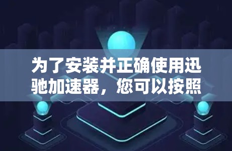 为了安装并正确使用迅驰加速器,您可以按照以下步骤进行 为了安装并正确使用迅驰加速器,您可以按照以下步骤进行