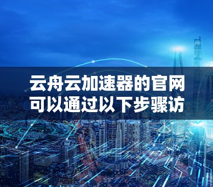 云舟云加速器的官网可以通过以下步骤访问 云舟云加速器的官网可以通过以下步骤访问