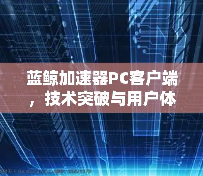 蓝鲸加速器PC客户端,技术突破与用户体验完美结合 蓝鲸加速器PC客户端,技术突破与用户体验完美结合
