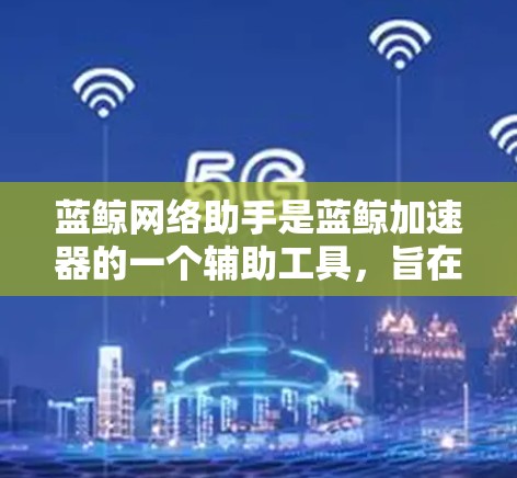 蓝鲸网络助手是蓝鲸加速器的一个辅助工具,旨在提高下载速度和管理下载过程。以下是针对蓝鲸网络助手的详细说明 蓝鲸网络助手是蓝鲸加速器的一个辅助工具,旨在提高下载速度和管理下载过程。以下是针对蓝鲸网络助手的详细说明