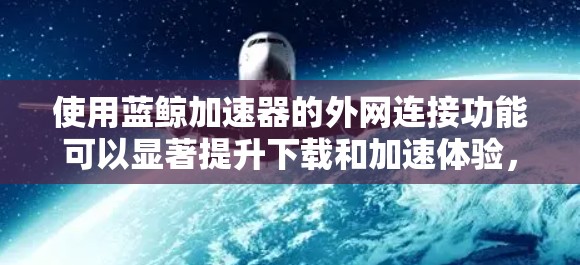 使用蓝鲸加速器的外网连接功能可以显著提升下载和加速体验,但操作需要谨慎。以下是详细的步骤指南 使用蓝鲸加速器的外网连接功能可以显著提升下载和加速体验,但操作需要谨慎。以下是详细的步骤指南