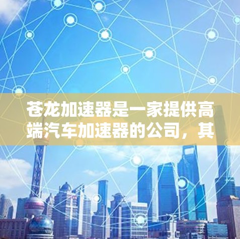 苍龙加速器是一家提供高端汽车加速器的公司，其海外业务可能包括订单处理、市场拓展和法律合规等方面。以下是对苍龙加速器海外线路的详细分析