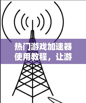 热门游戏加速器使用教程,让游戏流畅运行的高效选择 热门游戏加速器使用教程,让游戏流畅运行的高效选择