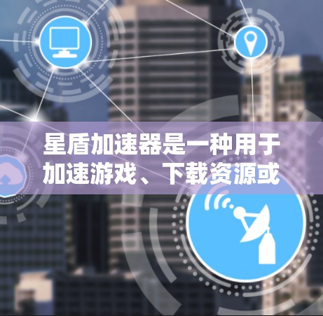 星盾加速器是一种用于加速游戏、下载资源或网络连接的软件工具。如果你指的是针对电脑端的加速器,以下是一些常见的选项和使用方法 星盾加速器是一种用于加速游戏、下载资源或网络连接的软件工具。如果你指的是针对电脑端的加速器,以下是一些常见的选项和使用方法