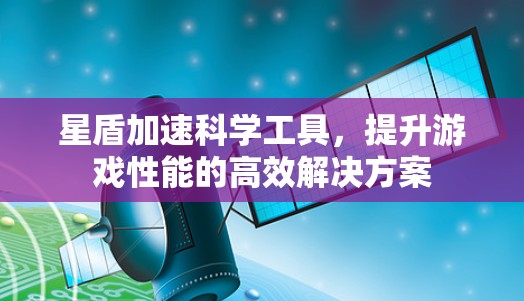星盾加速科学工具,提升游戏性能的高效解决方案 星盾加速科学工具,提升游戏性能的高效解决方案