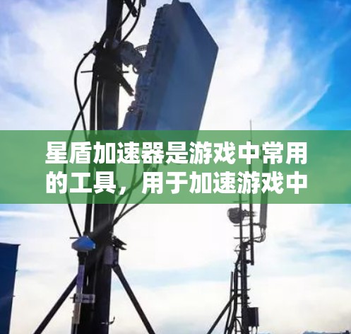 星盾加速器是游戏中常用的工具，用于加速游戏中的关卡和任务。以下是几种常见的星盾加速器推荐和评测