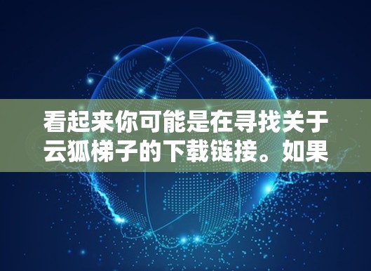 看起来你可能是在寻找关于云狐梯子的下载链接。如果你指的是某个特定的软件、工具或资源，请提供更多背景信息，以便我更好地帮助你查找和下载到正确的资源
