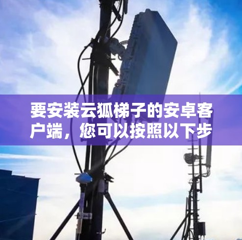 要安装云狐梯子的安卓客户端，您可以按照以下步骤操作
