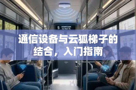 通信设备与云狐梯子的结合,入门指南 通信设备与云狐梯子的结合,入门指南
