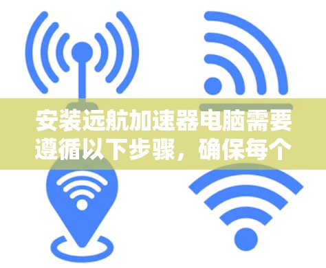 安装远航加速器电脑需要遵循以下步骤，确保每个步骤都正确执行，以避免故障