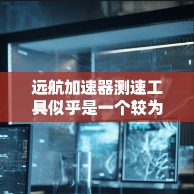 远航加速器测速工具似乎是一个较为特定的术语，可能指的是某种用于提高速度或检测速度的设备或装置。以下是一些可能的解释和信息