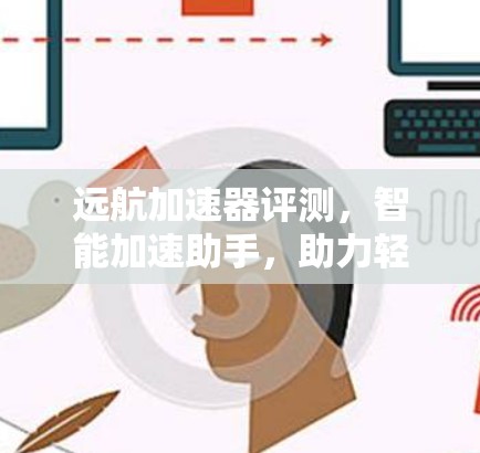 远航加速器评测,智能加速助手,助力轻松驾驶 远航加速器评测,智能加速助手,助力轻松驾驶