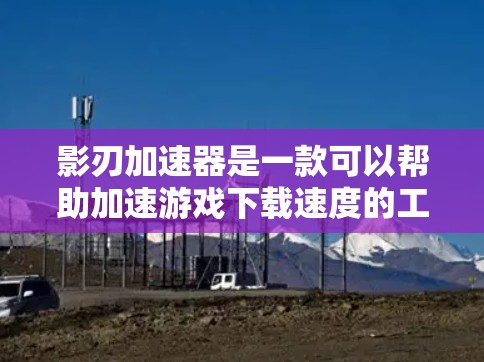 影刃加速器是一款可以帮助加速游戏下载速度的工具，通常可以在手机或电脑上安装，支持多平台的加速。以下是关于影刃加速器客户端的详细介绍