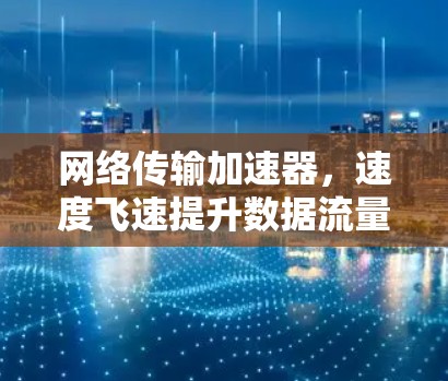 网络传输加速器，速度飞速提升数据流量