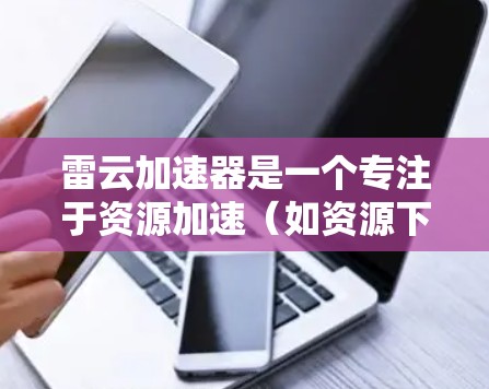 雷云加速器是一个专注于资源加速(如资源下载、游戏加速器等)的工具,旨在帮助用户更快地获取资源。以下是一个详细的教程,帮助你快速上手使用雷云加速器 雷云加速器是一个专注于资源加速(如资源下载、游戏加速器等)的工具,旨在帮助用户更快地获取资源。以下是一个详细的教程,帮助你快速上手使用雷云加速器