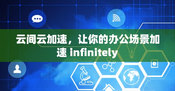 云间云加速，让你的办公场景加速 infinitely