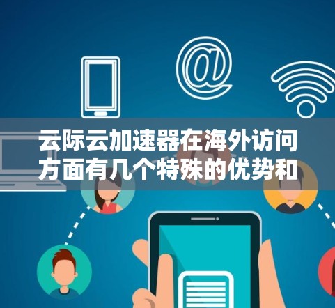 云际云加速器在海外访问方面有几个特殊的优势和考虑因素 云际云加速器在海外访问方面有几个特殊的优势和考虑因素