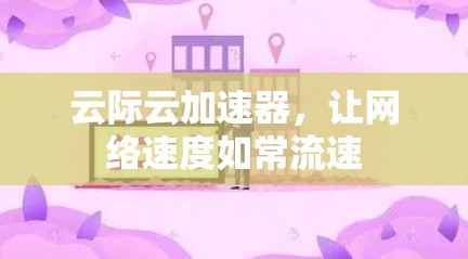 云际云加速器,让网络速度如常流速 云际云加速器,让网络速度如常流速