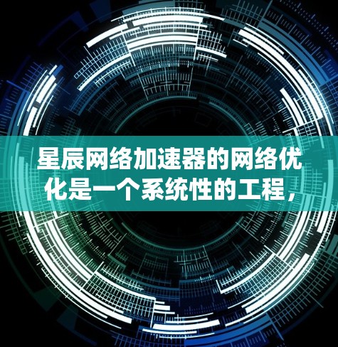 星辰网络加速器的网络优化是一个系统性的工程，涉及多个环节的协调和优化。以下是对星辰网络加速器网络优化的详细步骤